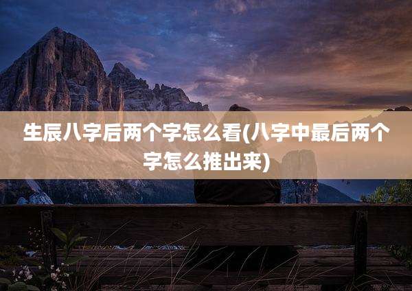 生辰八字后两个字怎么看(八字中最后两个字怎么推出来)