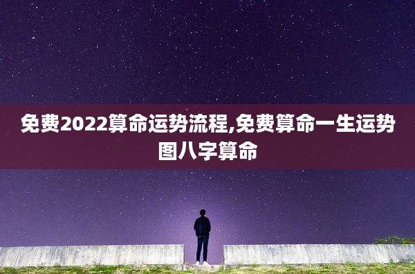 免费2022算命运势流程,免费算命一生运势图八字算命