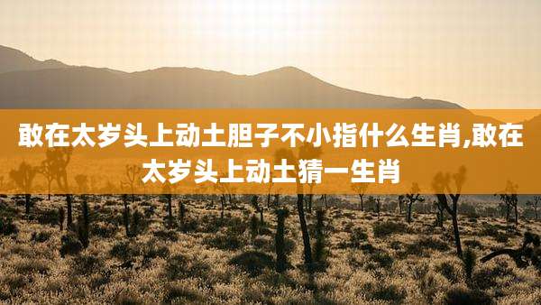 敢在太岁头上动土胆子不小指什么生肖,敢在太岁头上动土猜一生肖