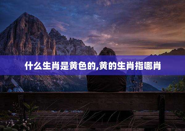 什么生肖是黄色的,黄的生肖指哪肖