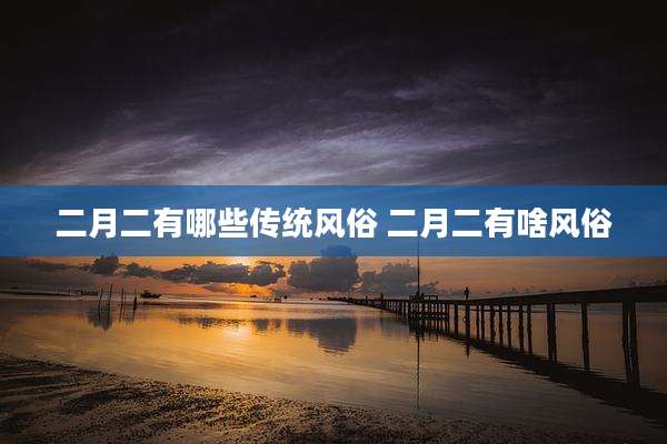 二月二有哪些传统风俗 二月二有啥风俗