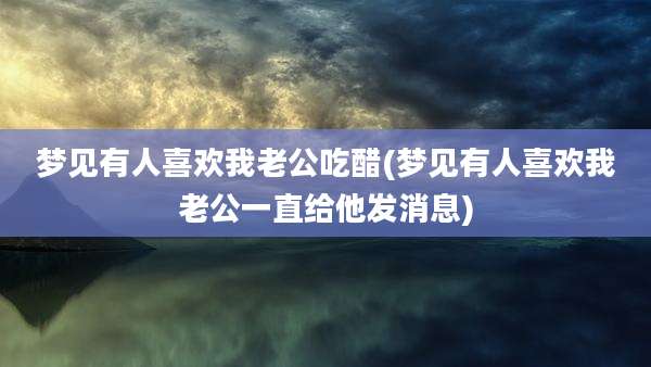 梦见有人喜欢我老公吃醋(梦见有人喜欢我老公一直给他发消息)
