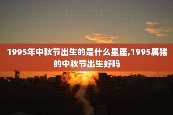 1995年中秋节出生的是什么星座,1995属猪的中秋节出生好吗