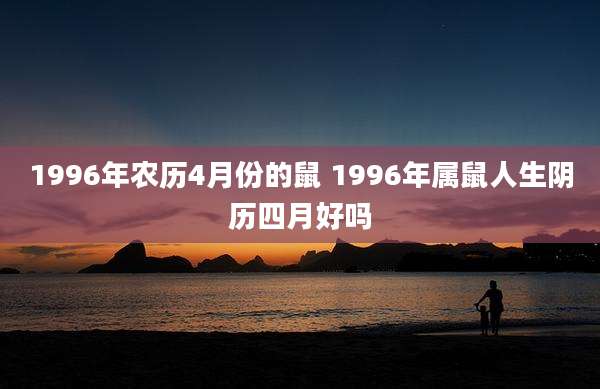 1996年农历4月份的鼠 1996年属鼠人生阴历四月好吗