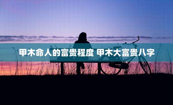 甲木命人的富贵程度 甲木大富贵八字