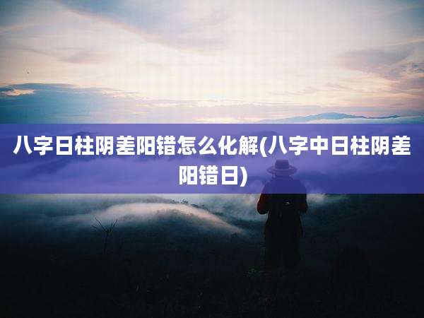 八字日柱阴差阳错怎么化解(八字中日柱阴差阳错日)