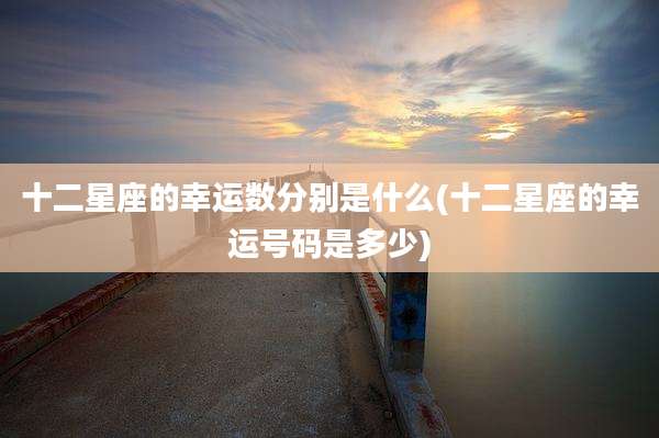 十二星座的幸运数分别是什么(十二星座的幸运号码是多少)