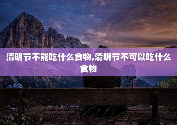 清明节不能吃什么食物,清明节不可以吃什么食物