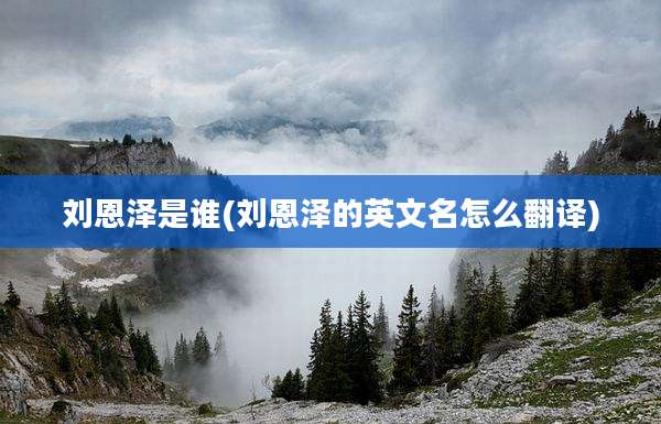 刘恩泽是谁(刘恩泽的英文名怎么翻译)