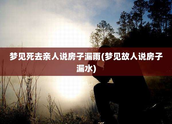 梦见死去亲人说房子漏雨(梦见故人说房子漏水)