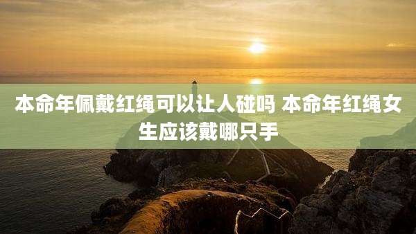 本命年佩戴红绳可以让人碰吗 本命年红绳女生应该戴哪只手