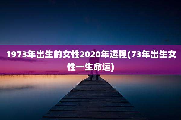 1973年出生的女性2020年运程(73年出生女性一生命运)