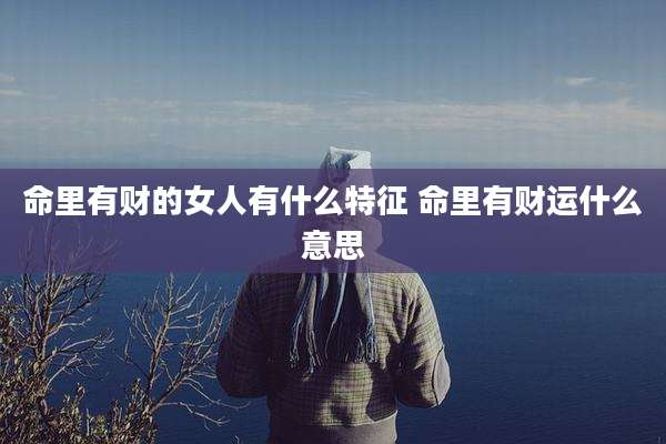 命里有财的女人有什么特征 命里有财运什么意思