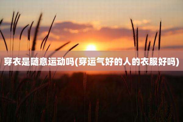 穿衣是随意运动吗(穿运气好的人的衣服好吗)