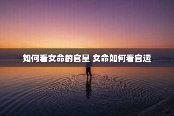 如何看女命的官星 女命如何看官运