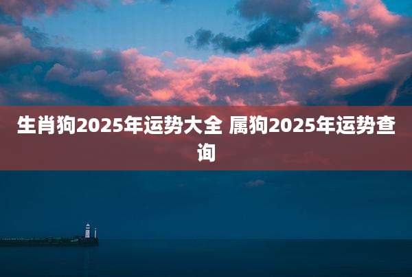 生肖狗2025年运势大全 属狗2025年运势查询
