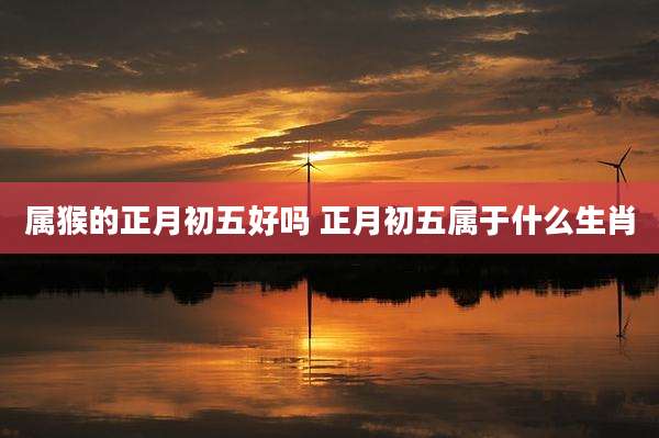 属猴的正月初五好吗 正月初五属于什么生肖