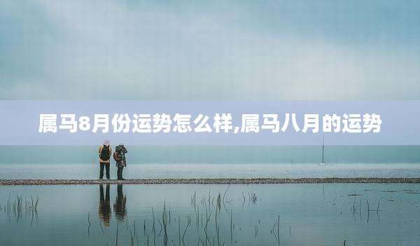 属马8月份运势怎么样,属马八月的运势