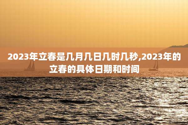 2023年立春是几月几日几时几秒,2023年的立春的具体日期和时间