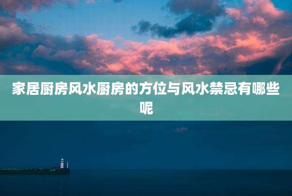 家居厨房风水厨房的方位与风水禁忌有哪些呢