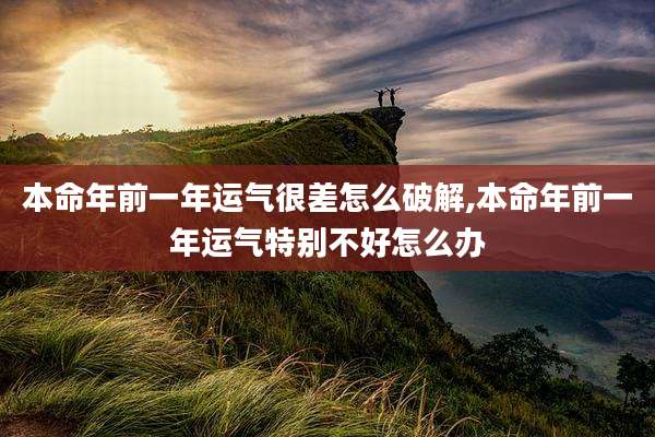 本命年前一年运气很差怎么破解,本命年前一年运气特别不好怎么办