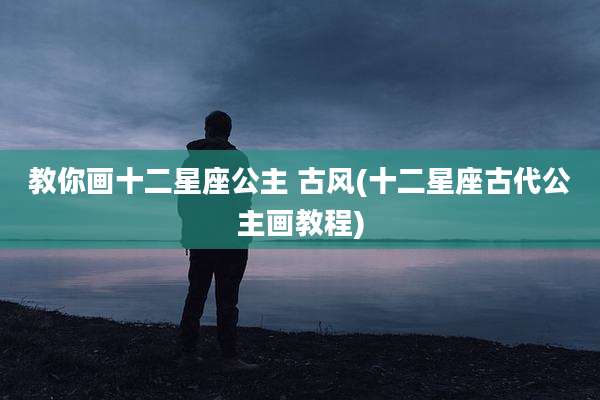 教你画十二星座公主 古风(十二星座古代公主画教程)