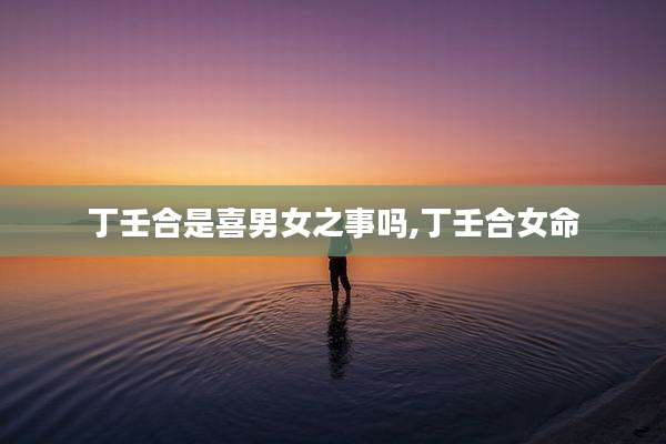 丁壬合是喜男女之事吗,丁壬合女命