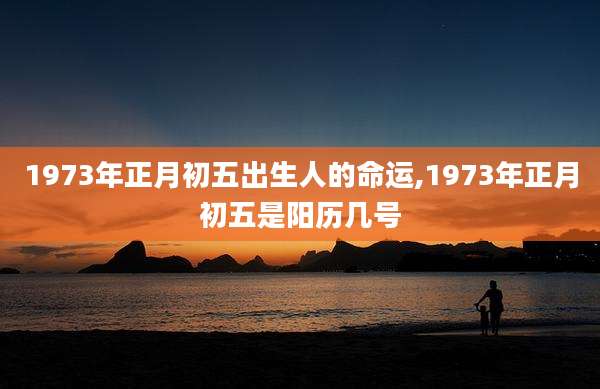 1973年正月初五出生人的命运,1973年正月初五是阳历几号