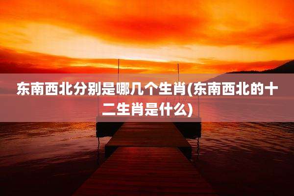 东南西北分别是哪几个生肖(东南西北的十二生肖是什么)
