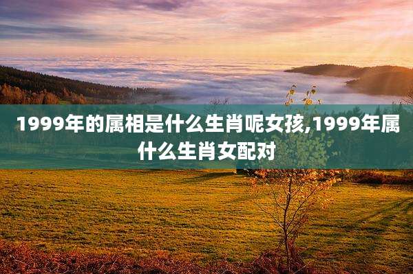 1999年的属相是什么生肖呢女孩,1999年属什么生肖女配对