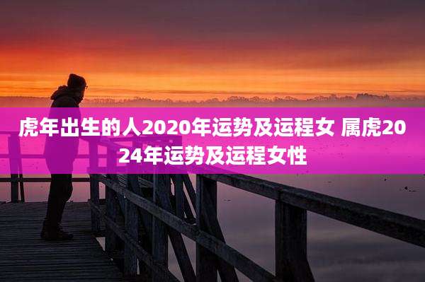 虎年出生的人2020年运势及运程女 属虎2024年运势及运程女性