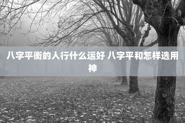 八字平衡的人行什么运好 八字平和怎样选用神
