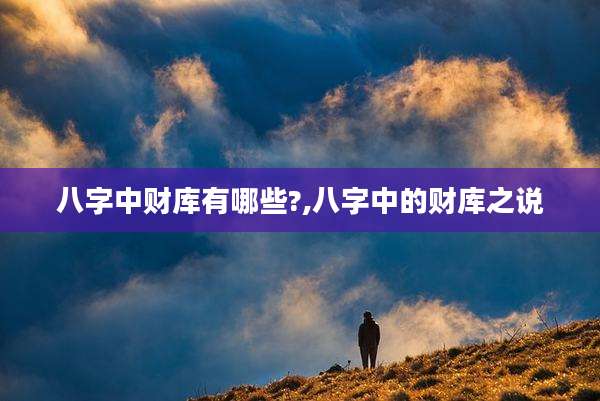 八字中财库有哪些?,八字中的财库之说