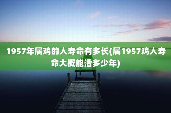 1957年属鸡的人寿命有多长(属1957鸡人寿命大概能活多少年)