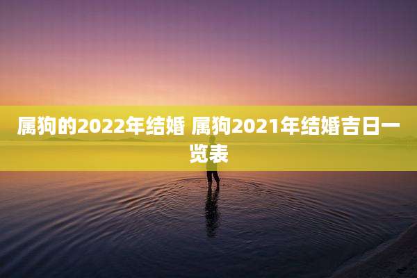 属狗的2022年结婚 属狗2021年结婚吉日一览表