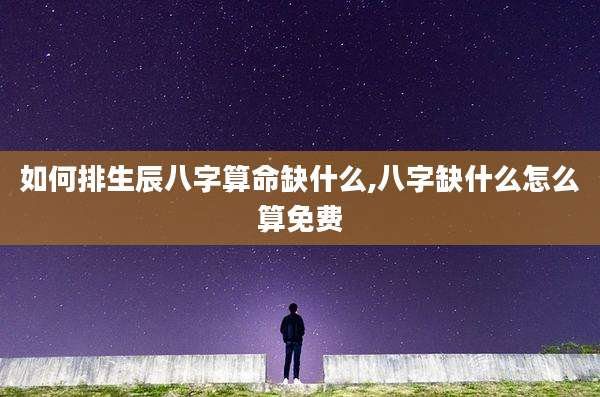如何排生辰八字算命缺什么,八字缺什么怎么算免费