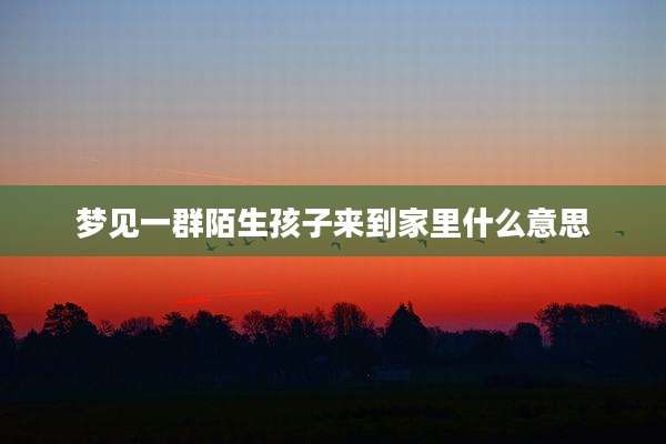 梦见一群陌生孩子来到家里什么意思