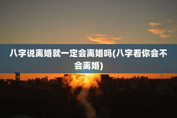 八字说离婚就一定会离婚吗(八字看你会不会离婚)
