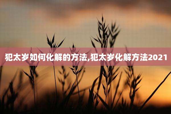 犯太岁如何化解的方法,犯太岁化解方法2021