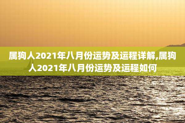 属狗人2021年八月份运势及运程详解,属狗人2021年八月份运势及运程如何
