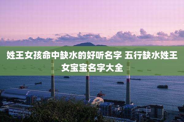 姓王女孩命中缺水的好听名字 五行缺水姓王女宝宝名字大全
