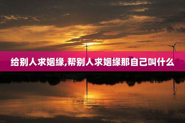 给别人求姻缘,帮别人求姻缘那自己叫什么