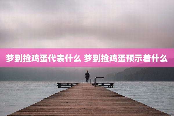 梦到捡鸡蛋代表什么 梦到捡鸡蛋预示着什么