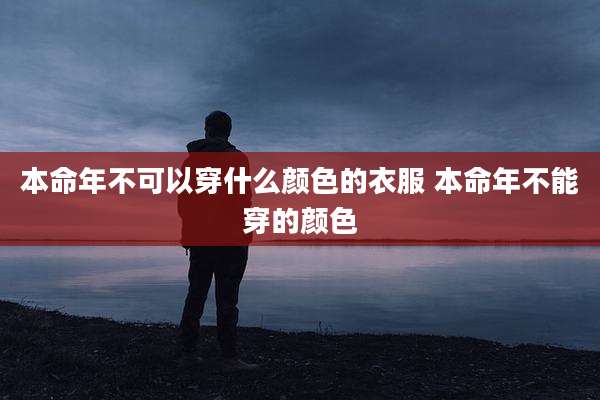 本命年不可以穿什么颜色的衣服 本命年不能穿的颜色