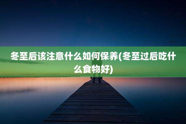 冬至后该注意什么如何保养(冬至过后吃什么食物好)
