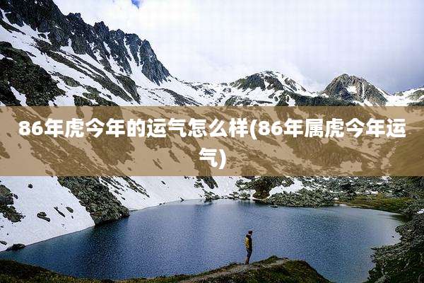 86年虎今年的运气怎么样(86年属虎今年运气)