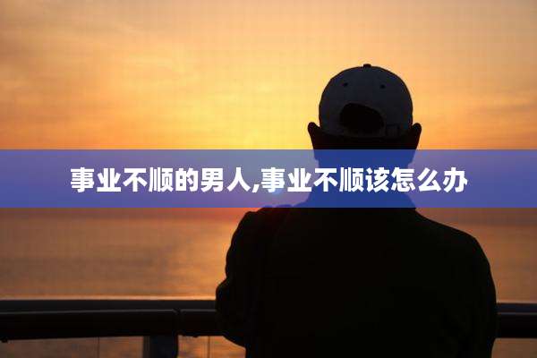 事业不顺的男人,事业不顺该怎么办
