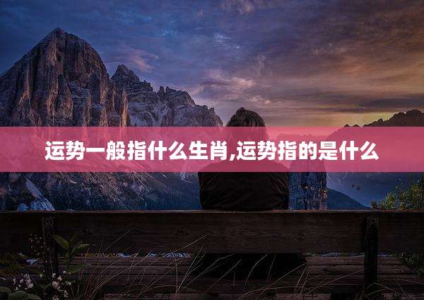 运势一般指什么生肖,运势指的是什么