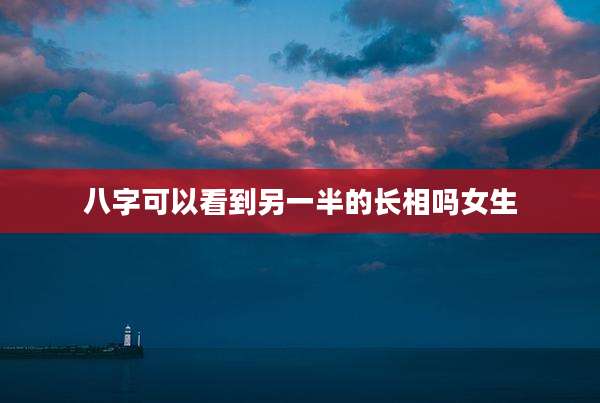 八字可以看到另一半的长相吗女生