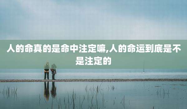 人的命真的是命中注定嘛,人的命运到底是不是注定的